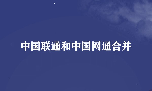 中国联通和中国网通合并