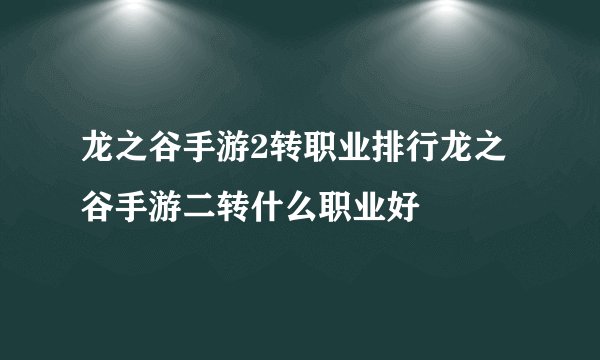 龙之谷手游2转职业排行龙之谷手游二转什么职业好