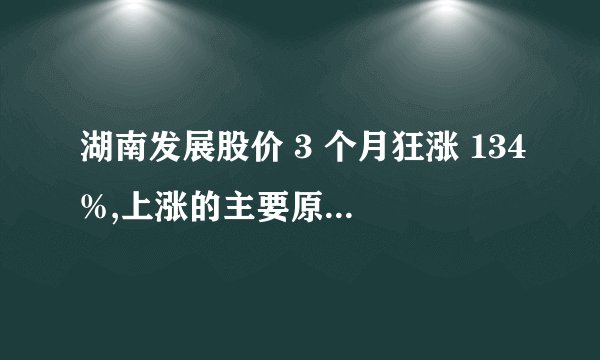 湖南发展股价 3 个月狂涨 134%,上涨的主要原因是什么? -