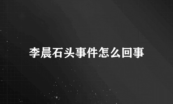 李晨石头事件怎么回事