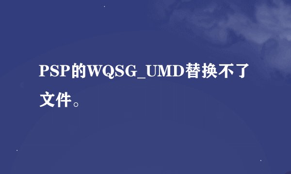 PSP的WQSG_UMD替换不了文件。