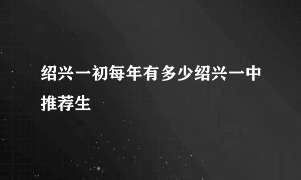 绍兴一初每年有多少绍兴一中推荐生