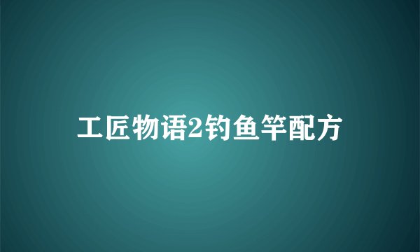 工匠物语2钓鱼竿配方