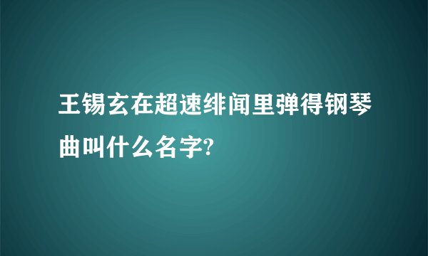 王锡玄在超速绯闻里弹得钢琴曲叫什么名字?