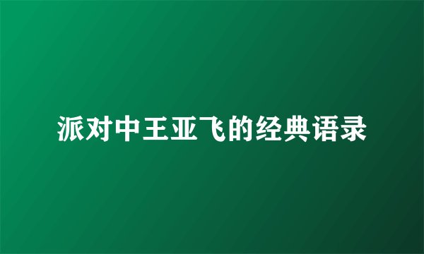 派对中王亚飞的经典语录