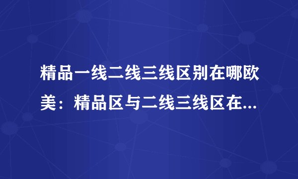 精品一线二线三线区别在哪欧美：精品区与二线三线区在欧美市场的区别
