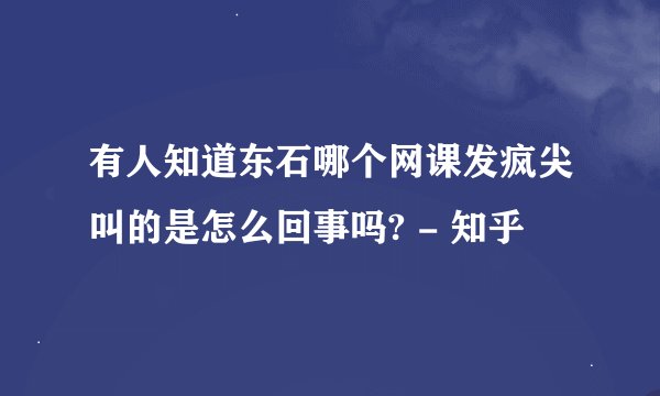 有人知道东石哪个网课发疯尖叫的是怎么回事吗? - 知乎