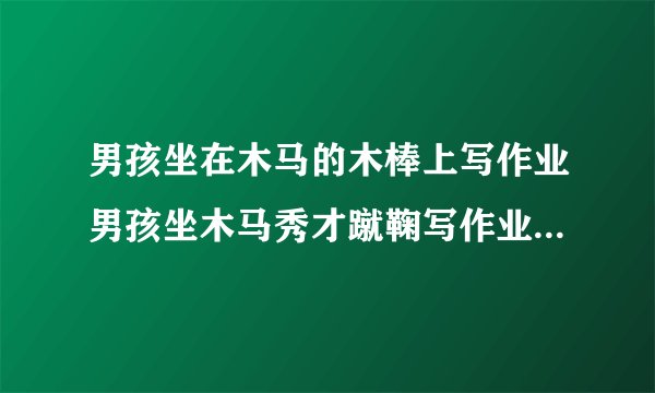男孩坐在木马的木棒上写作业男孩坐木马秀才蹴鞠写作业也不忘动起来