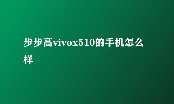 步步高vivox510的手机怎么样
