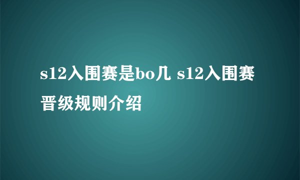 s12入围赛是bo几 s12入围赛晋级规则介绍