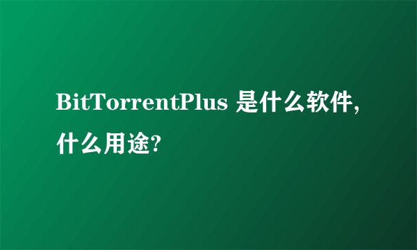 BitTorrentPlus 是什么软件,什么用途?
