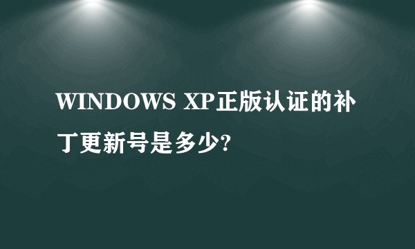 WINDOWS XP正版认证的补丁更新号是多少?