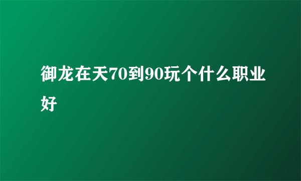 御龙在天70到90玩个什么职业好