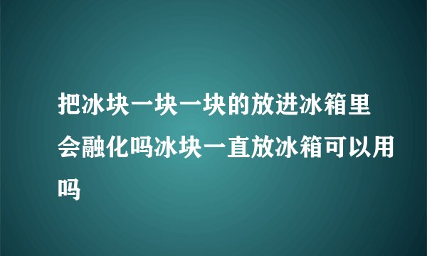 把冰块一块一块的放进冰箱里会融化吗冰块一直放冰箱可以用吗