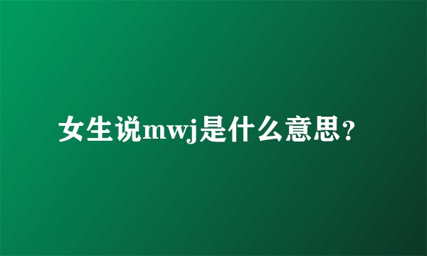 女生说mwj是什么意思？