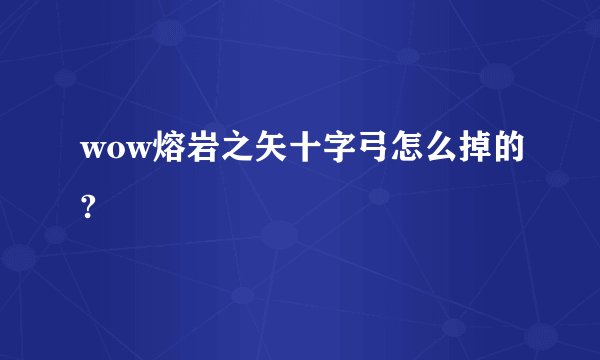 wow熔岩之矢十字弓怎么掉的?