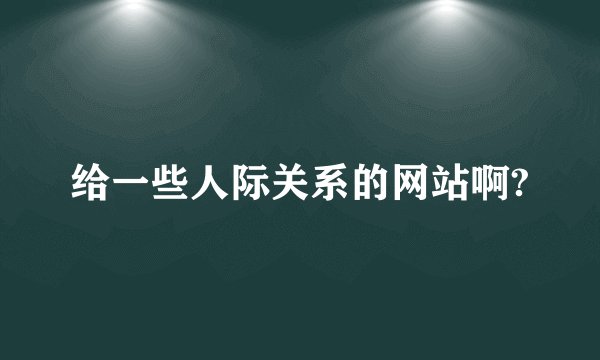 给一些人际关系的网站啊?