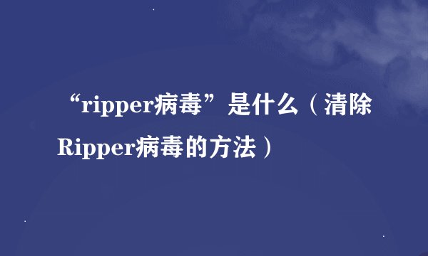 “ripper病毒”是什么(清除Ripper病毒的方法)