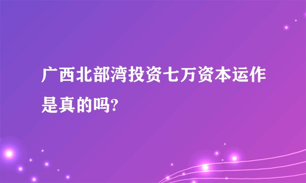 广西北部湾投资七万资本运作是真的吗?