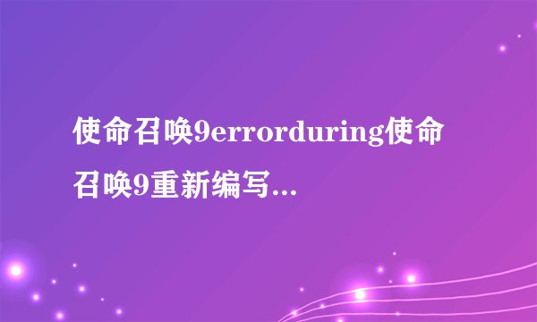 使命召唤9errorduring使命召唤9重新编写时出现错误
