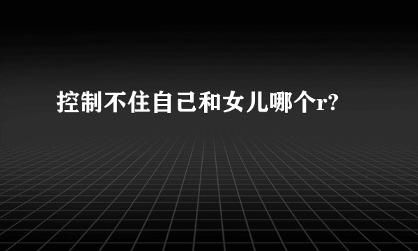 控制不住自己和女儿哪个r?