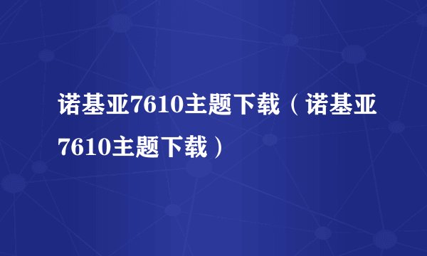 诺基亚7610主题下载（诺基亚7610主题下载）
