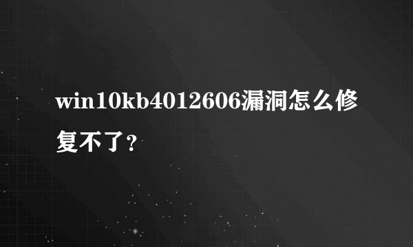 win10kb4012606漏洞怎么修复不了?