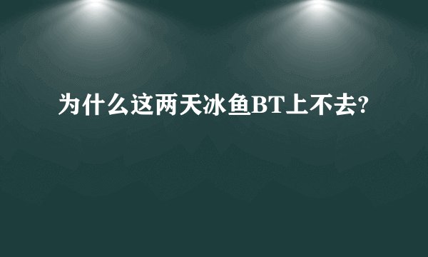 为什么这两天冰鱼BT上不去?