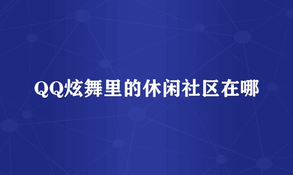 QQ炫舞里的休闲社区在哪