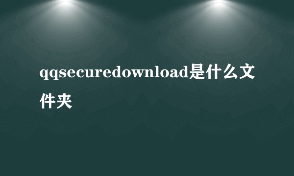 qqsecuredownload是什么文件夹