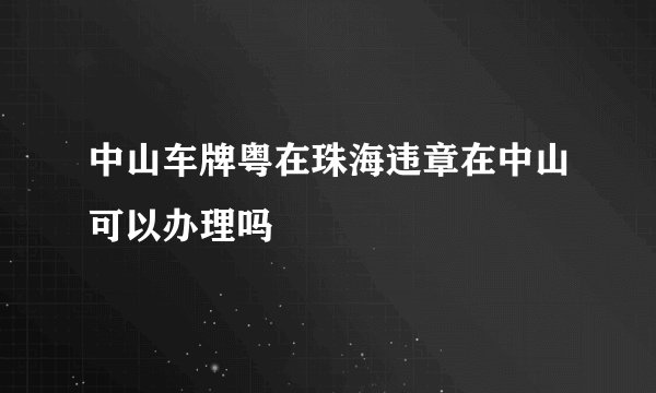 中山车牌粤在珠海违章在中山可以办理吗