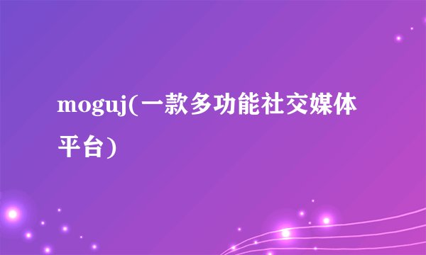 moguj(一款多功能社交媒体平台)