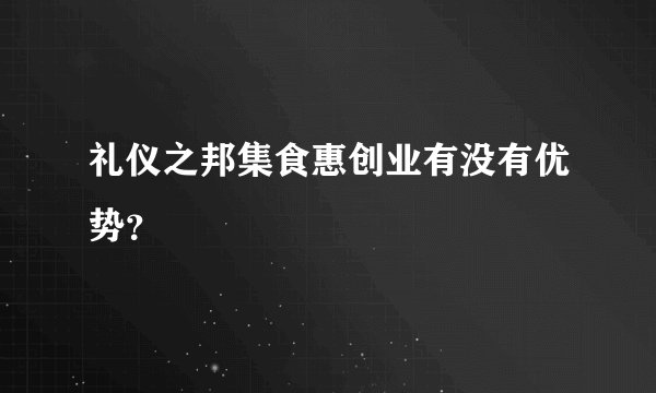 礼仪之邦集食惠创业有没有优势？