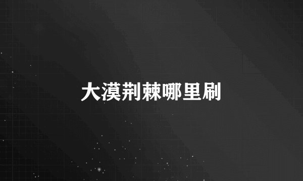 大漠荆棘哪里刷