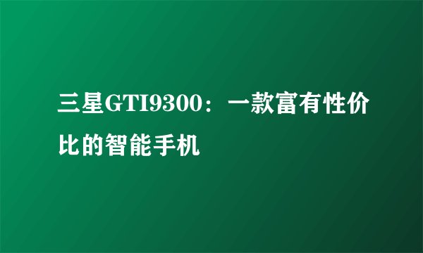 三星GTI9300：一款富有性价比的智能手机
