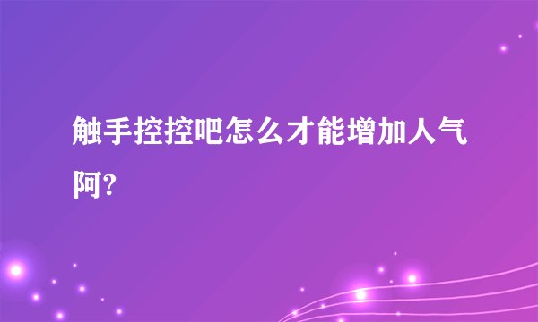 触手控控吧怎么才能增加人气阿?