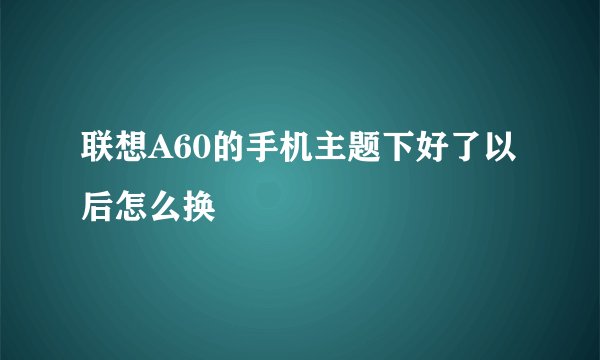 联想A60的手机主题下好了以后怎么换