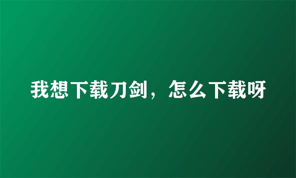 我想下载刀剑，怎么下载呀