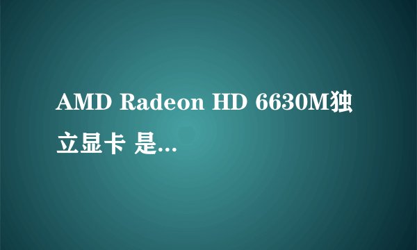 AMD Radeon HD 6630M独立显卡 是个什么档次的显卡