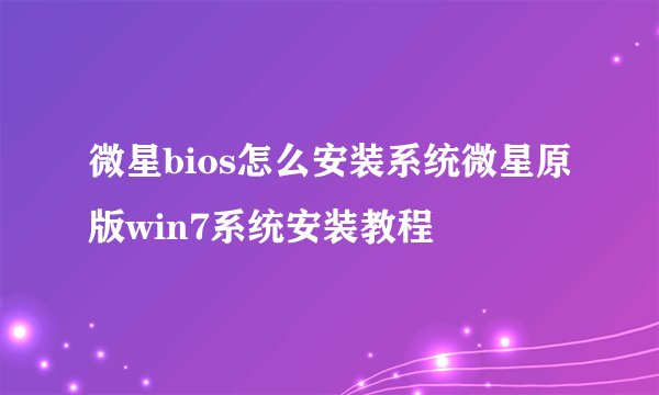 微星bios怎么安装系统微星原版win7系统安装教程