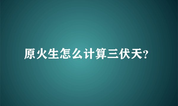 原火生怎么计算三伏天？