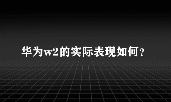 华为w2的实际表现如何？