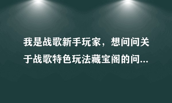 我是战歌新手玩家，想问问关于战歌特色玩法藏宝阁的问题~~~