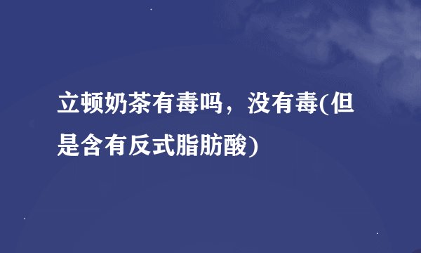 立顿奶茶有毒吗，没有毒(但是含有反式脂肪酸)