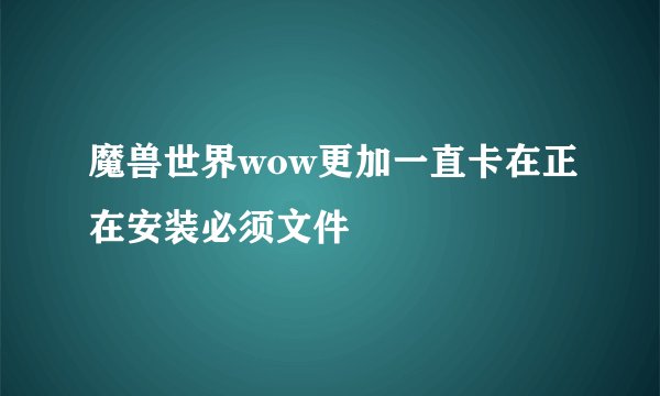魔兽世界wow更加一直卡在正在安装必须文件