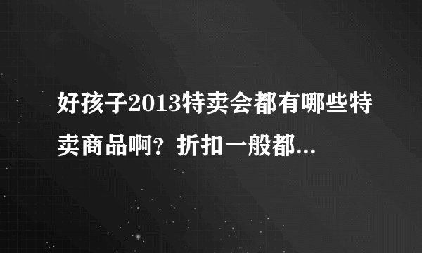 好孩子2013特卖会都有哪些特卖商品啊?折扣一般都是多少?