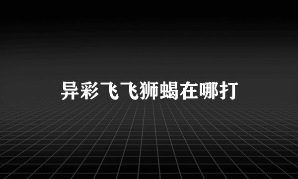 异彩飞飞狮蝎在哪打