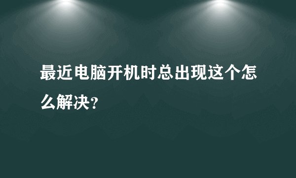 最近电脑开机时总出现这个怎么解决？