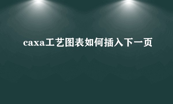 caxa工艺图表如何插入下一页