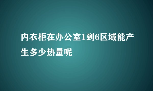 内衣柜在办公室1到6区域能产生多少热量呢